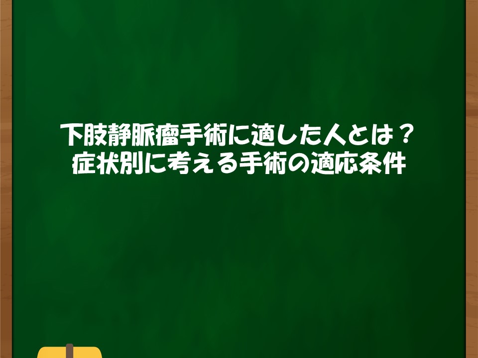 下肢静脈瘤手術に適した人とは？症状別に考える手術の適応条件